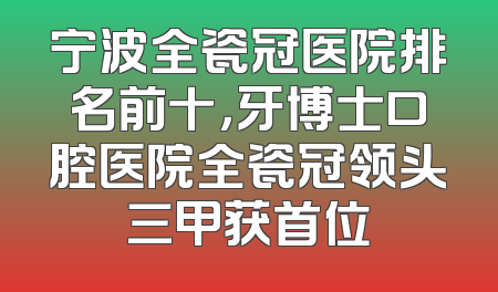 宁波全瓷冠医院排名前十，牙博士口腔医院全瓷冠领头三甲获首位
