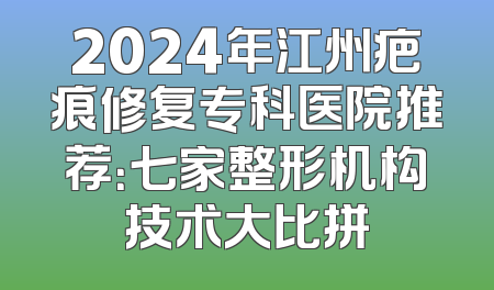 2024年江州疤痕修复专科医院推荐：七家整形机构技术大比拼