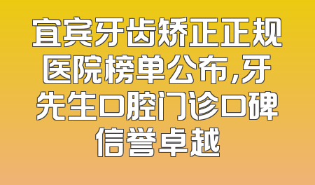 宜宾牙齿矫正正规医院榜单公布，牙先生口腔门诊口碑信誉卓越
