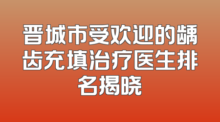 晋城市受欢迎的龋齿充填治疗医生排名揭晓