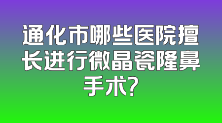 通化市哪些医院擅长进行微晶瓷隆鼻手术？