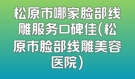 松原市哪家脸部线雕服务口碑佳（松原市脸部线雕美容医院）
