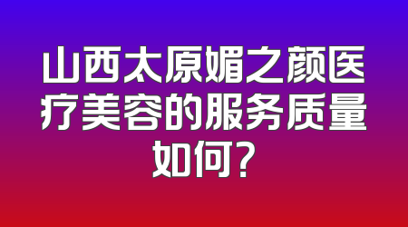 山西太原媚之颜医疗美容的服务质量如何？