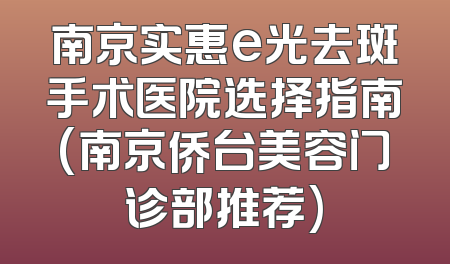 南京实惠e光去斑手术医院选择指南(南京侨台美容门诊部推荐)