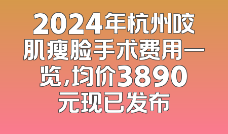 2024年杭州咬肌瘦脸手术费用一览，均价3890元现已发布