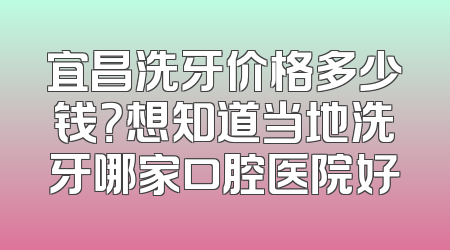 宜昌洗牙价格多少钱？想知道当地洗牙哪家口腔医院好