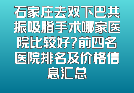 石家庄去双下巴共振吸脂手术哪家医院比较好？前四名医院排名及价格信息汇总