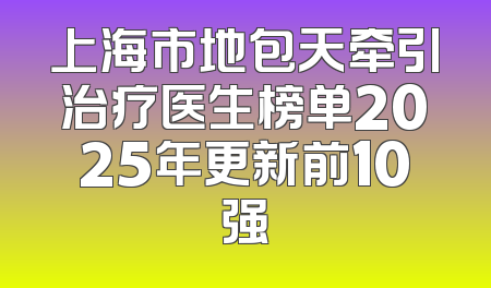 上海市地包天牵引治疗医生榜单2025年更新前10强
