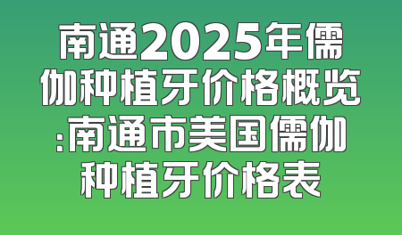 南通2025年儒伽种植牙价格概览：南通市美国儒伽种植牙价格表