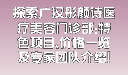 探索广汉彤颜诗医疗美容门诊部：特色项目、价格一览及专家团队介绍！