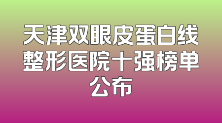 天津双眼皮蛋白线整形医院十强榜单公布