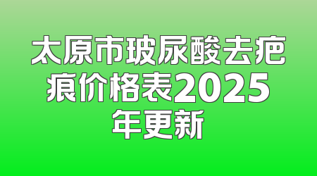太原市玻尿酸去疤痕价格表2025年更新