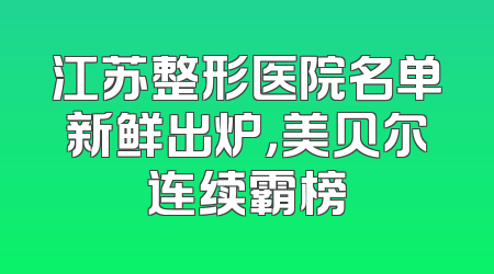 江苏整形医院名单新鲜出炉，美贝尔连续霸榜