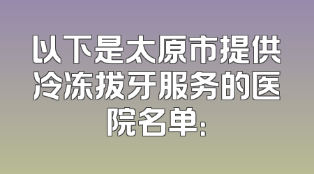 以下是太原市提供冷冻拔牙服务的医院名单：