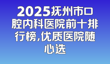 2025抚州市口腔内科医院前十排行榜，优质医院随心选