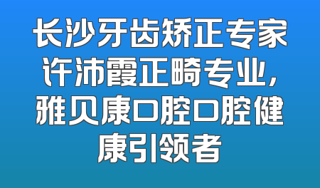 长沙牙齿矫正专家许沛霞正畸专业，雅贝康口腔口腔健康引领者
