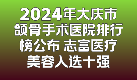 2024年大庆市颌骨手术医院排行榜公布 志富医疗美容入选十强