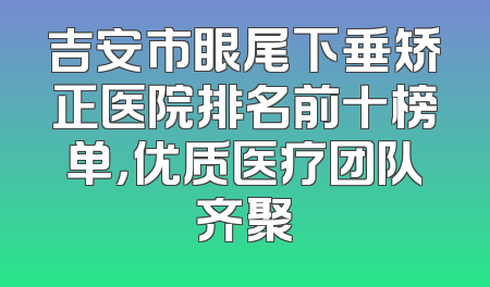 吉安市眼尾下垂矫正医院排名前十榜单，优质医疗团队齐聚