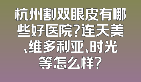 杭州割双眼皮有哪些好医院？连天美、维多利亚、时光等怎么样？