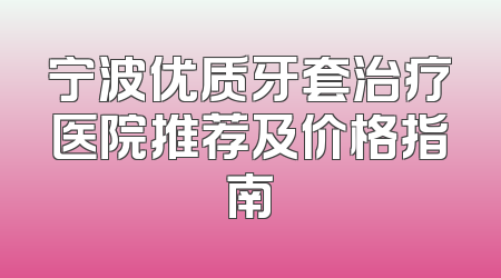 宁波优质牙套治疗医院推荐及价格指南