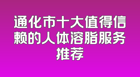 通化市十大值得信赖的人体溶脂服务推荐