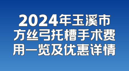 2024年玉溪市方丝弓托槽手术费用一览及优惠详情