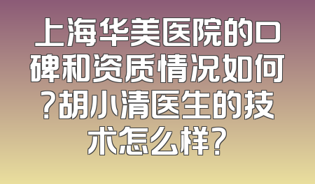 上海华美医院的口碑和资质情况如何？胡小清医生的技术怎么样？