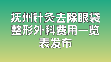 抚州针灸去除眼袋整形外科费用一览表发布