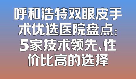 呼和浩特双眼皮手术优选医院盘点：5家技术领先、性价比高的选择