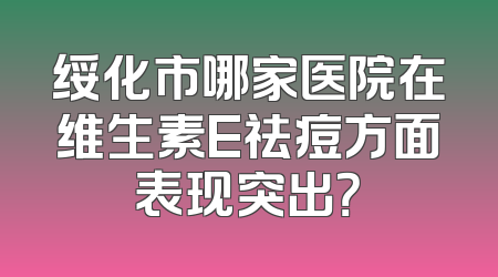 绥化市哪家医院在维生素E祛痘方面表现突出？