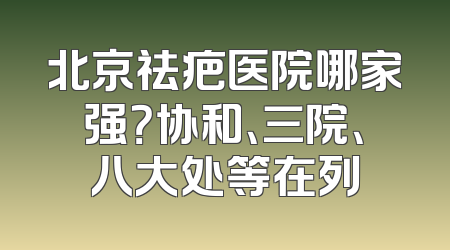 北京祛疤医院哪家强？协和、三院、八大处等在列
