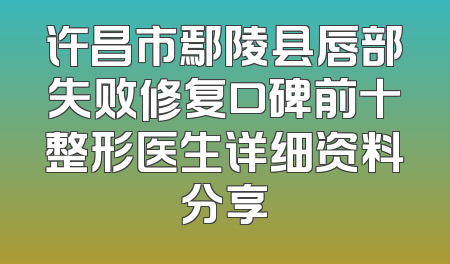 许昌市鄢陵县唇部失败修复口碑前十整形医生详细资料分享
