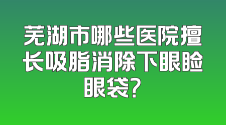 芜湖市哪些医院擅长吸脂消除下眼睑眼袋？
