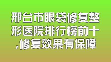 邢台市眼袋修复整形医院排行榜前十，修复效果有保障