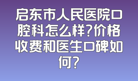 启东市人民医院口腔科怎么样？价格收费和医生口碑如何？