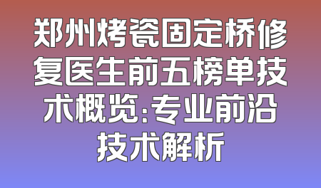 郑州烤瓷固定桥修复医生前五榜单技术概览：专业前沿技术解析