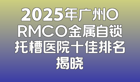 2025年广州ORMCO金属自锁托槽医院十佳排名揭晓