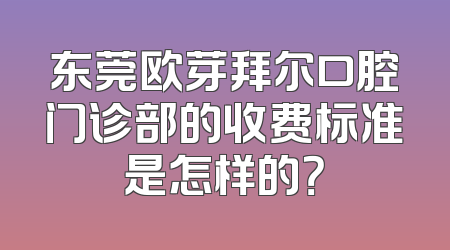 东莞欧芽拜尔口腔门诊部的收费标准是怎样的？