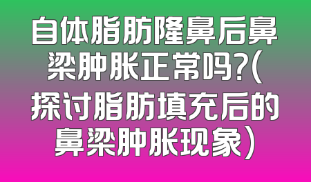自体脂肪隆鼻后鼻梁肿胀正常吗？(探讨脂肪填充后的鼻梁肿胀现象)