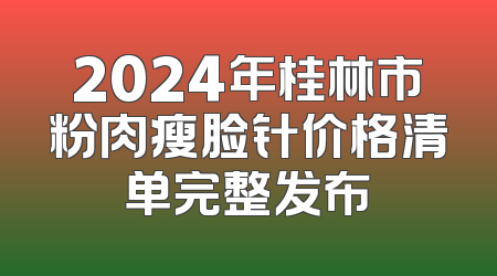 2024年桂林市粉肉瘦脸针价格清单完整发布