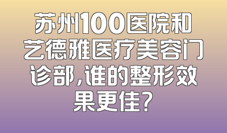 苏州100医院和艺德雅医疗美容门诊部，谁的整形效果更佳？