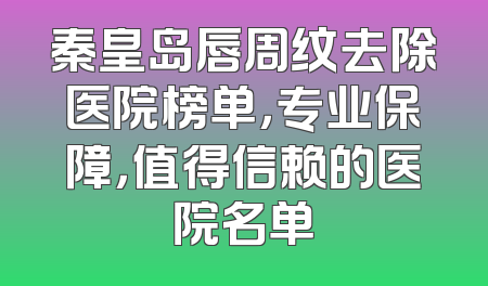 秦皇岛唇周纹去除医院榜单，专业保障，值得信赖的医院名单
