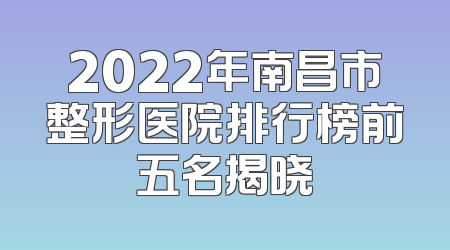 2022年南昌市整形医院排行榜前五名揭晓