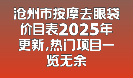 沧州市按摩去眼袋价目表2025年更新，热门项目一览无余