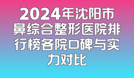 2024年沈阳市鼻综合整形医院排行榜各院口碑与实力对比