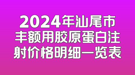2024年汕尾市丰额用胶原蛋白注射价格明细一览表