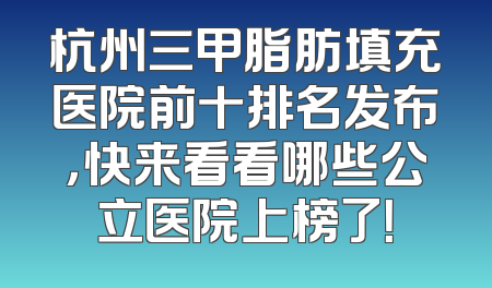 杭州三甲脂肪填充医院前十排名发布，快来看看哪些公立医院上榜了！
