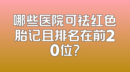 哪些医院可祛红色胎记且排名在前20位？