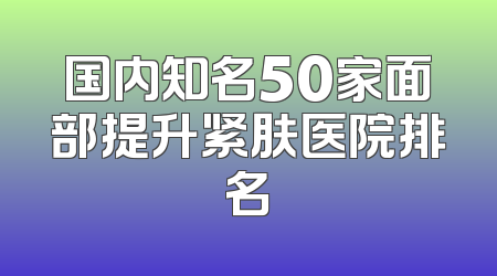 国内知名50家面部提升紧肤医院排名