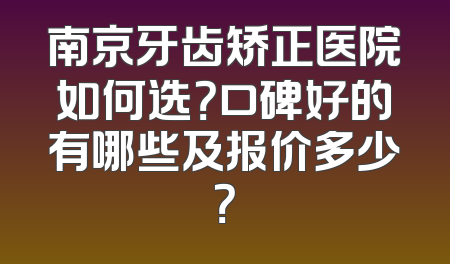 南京牙齿矫正医院如何选？口碑好的有哪些及报价多少？